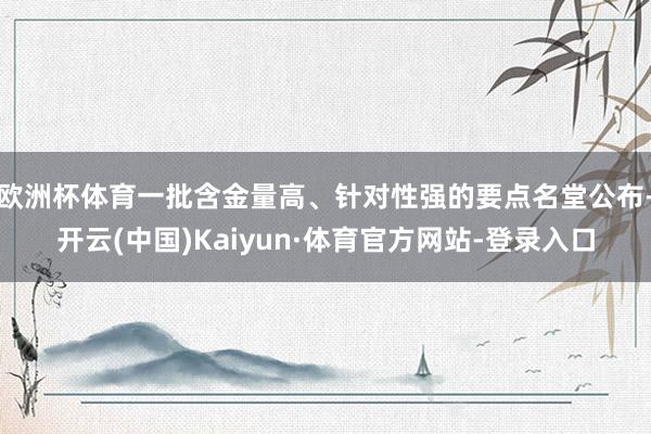 欧洲杯体育一批含金量高、针对性强的要点名堂公布-开云(中国)Kaiyun·体育官方网站-登录入口