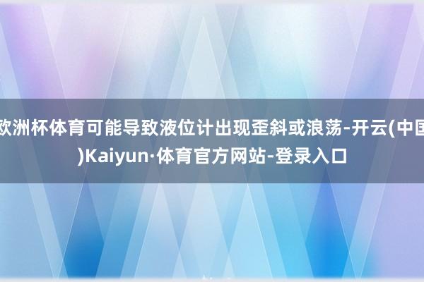 欧洲杯体育可能导致液位计出现歪斜或浪荡-开云(中国)Kaiyun·体育官方网站-登录入口