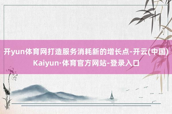 开yun体育网打造服务消耗新的增长点-开云(中国)Kaiyun·体育官方网站-登录入口