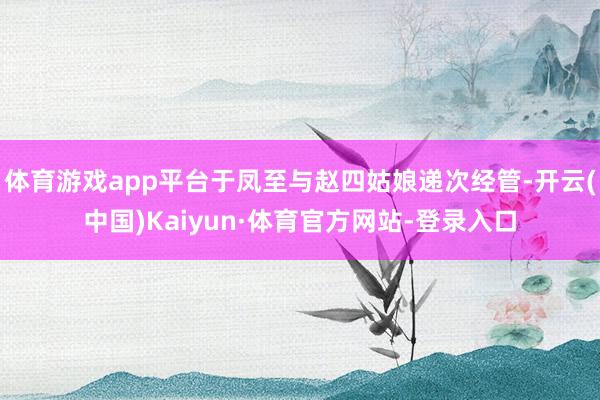 体育游戏app平台于凤至与赵四姑娘递次经管-开云(中国)Kaiyun·体育官方网站-登录入口