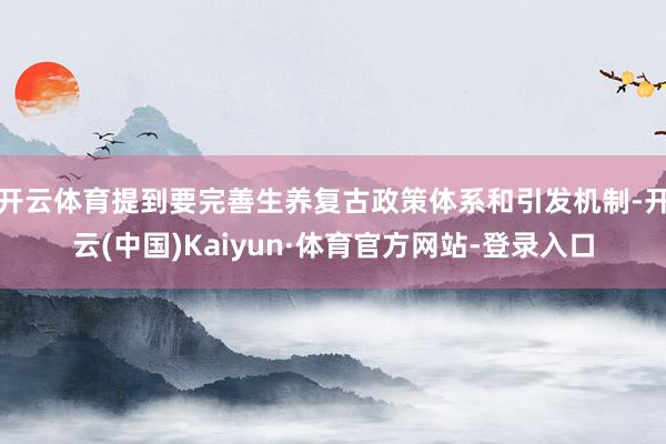 开云体育提到要完善生养复古政策体系和引发机制-开云(中国)Kaiyun·体育官方网站-登录入口