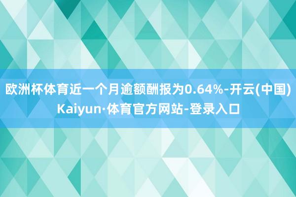 欧洲杯体育近一个月逾额酬报为0.64%-开云(中国)Kaiyun·体育官方网站-登录入口