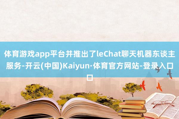 体育游戏app平台并推出了leChat聊天机器东谈主服务-开云(中国)Kaiyun·体育官方网站-登录入口