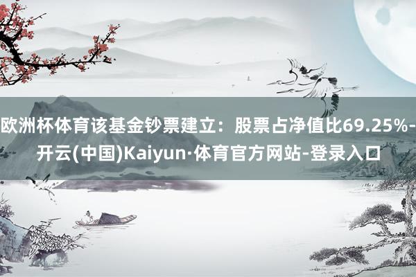 欧洲杯体育该基金钞票建立：股票占净值比69.25%-开云(中国)Kaiyun·体育官方网站-登录入口