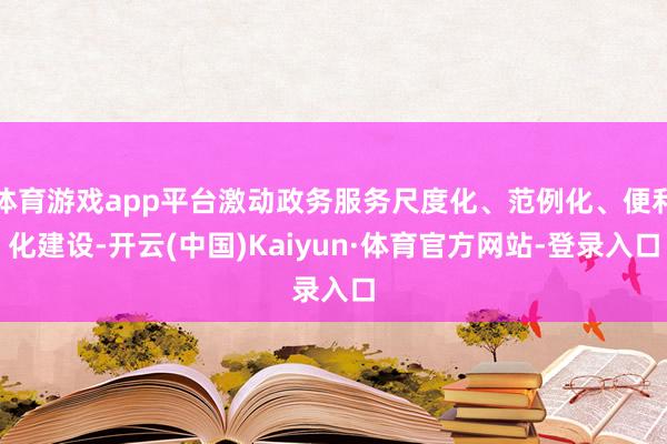 体育游戏app平台激动政务服务尺度化、范例化、便利化建设-开云(中国)Kaiyun·体育官方网站-登录入口