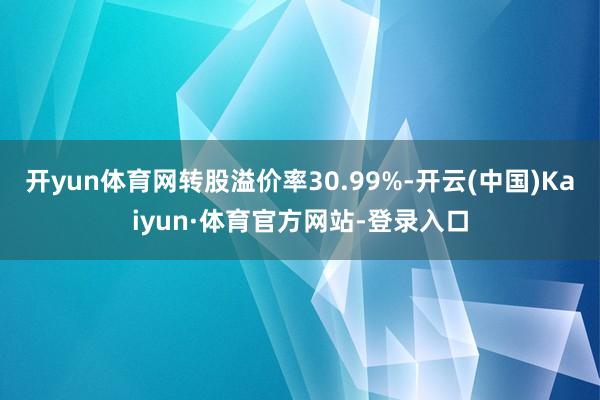 开yun体育网转股溢价率30.99%-开云(中国)Kaiyun·体育官方网站-登录入口