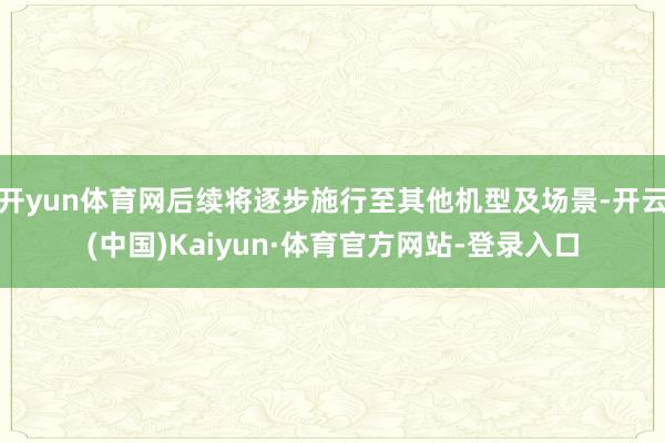 开yun体育网后续将逐步施行至其他机型及场景-开云(中国)Kaiyun·体育官方网站-登录入口