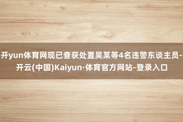 开yun体育网现已查获处置吴某等4名违警东谈主员-开云(中国)Kaiyun·体育官方网站-登录入口