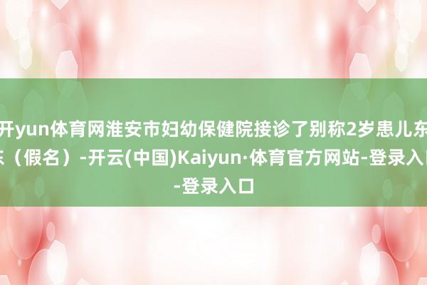 开yun体育网淮安市妇幼保健院接诊了别称2岁患儿东东（假名）-开云(中国)Kaiyun·体育官方网站-登录入口